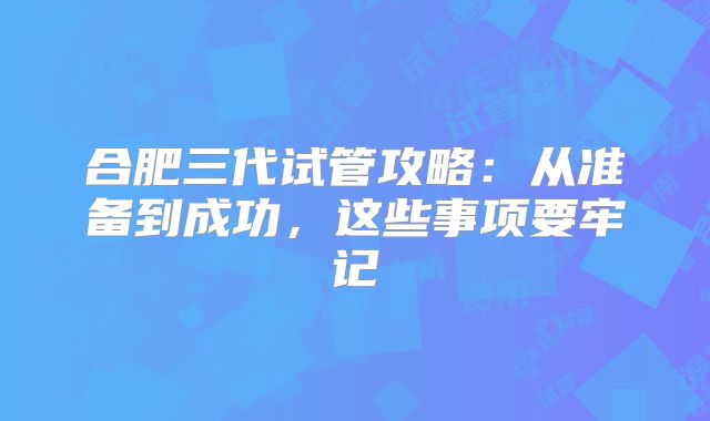 合肥三代试管攻略：从准备到成功，这些事项要牢记