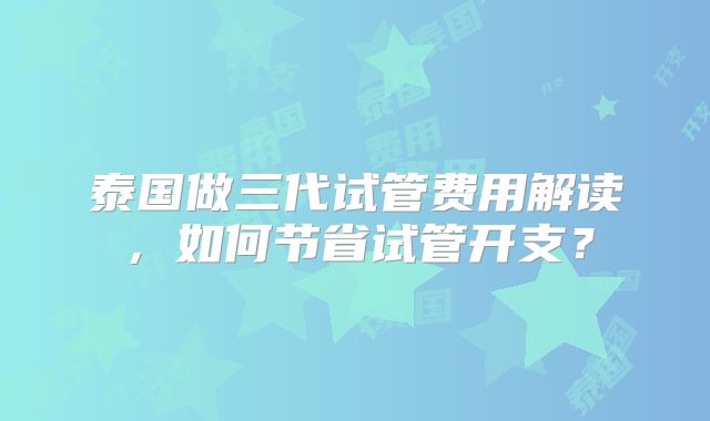 泰国做三代试管费用解读,如何节省试管开支?