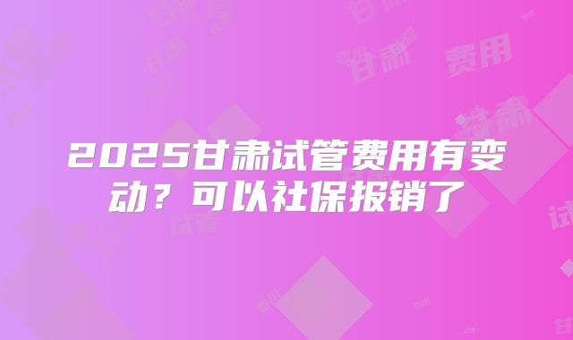 2025甘肃试管费用有变动？可以社保报销了