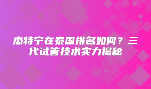杰特宁在泰国排名如何？三代试管技术实力揭秘