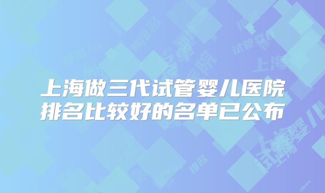 上海做三代试管婴儿医院排名比较好的名单已公布