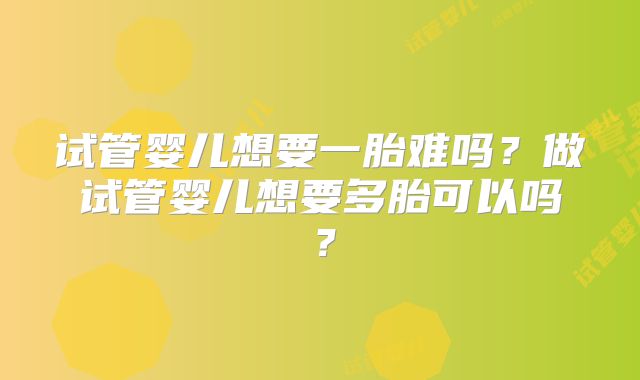 试管婴儿想要一胎难吗？做试管婴儿想要多胎可以吗？