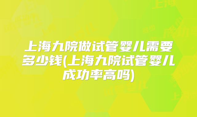 上海九院做试管婴儿需要多少钱(上海九院试管婴儿成功率高吗)