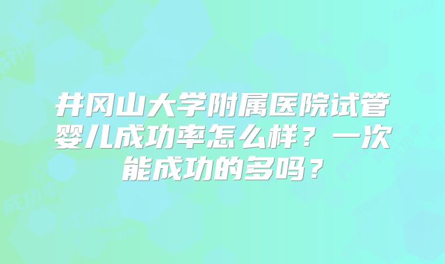井冈山大学附属医院试管婴儿成功率怎么样？一次能成功的多吗？