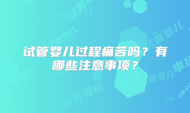 试管婴儿过程痛苦吗？有哪些注意事项？