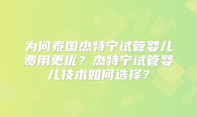 为何泰国杰特宁试管婴儿费用更优？杰特宁试管婴儿技术如何选择？