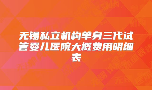 无锡私立机构单身三代试管婴儿医院大概费用明细表