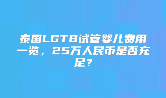 泰国LGTB试管婴儿费用一览,25万人民币是否充足?