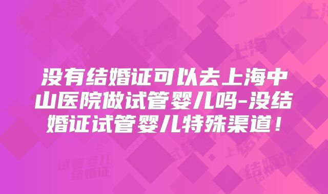 没有结婚证可以去上海中山医院做试管婴儿吗-没结婚证试管婴儿特殊渠道!