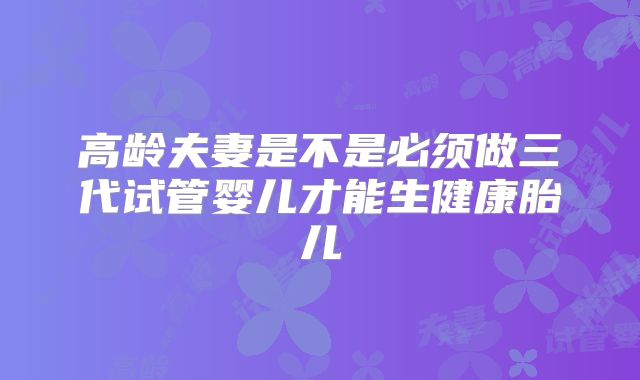高龄夫妻是不是必须做三代试管婴儿才能生健康胎儿