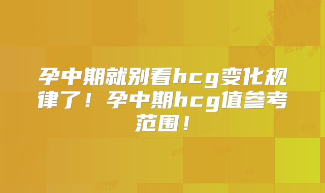 孕中期就别看hcg变化规律了！孕中期hcg值参考范围！