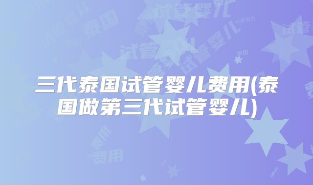 三代泰国试管婴儿费用(泰国做第三代试管婴儿)