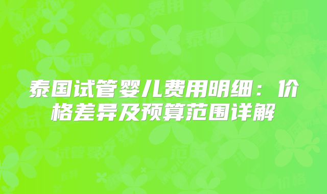 泰国试管婴儿费用明细:价格差异及预算范围详解
