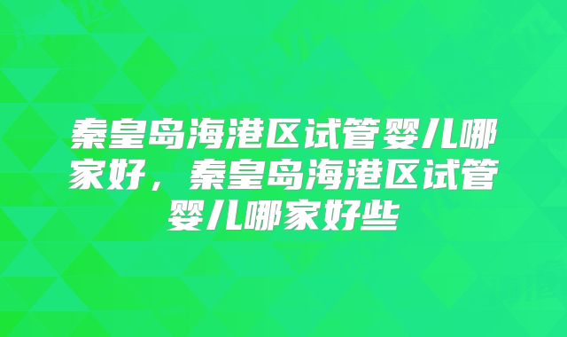 秦皇岛海港区试管婴儿哪家好，秦皇岛海港区试管婴儿哪家好些