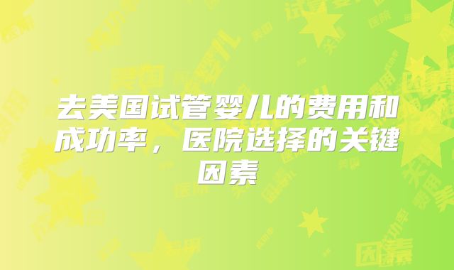 去美国试管婴儿的费用和成功率,医院选择的关键因素