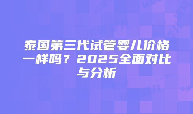 泰国第三代试管婴儿价格一样吗？2025全面对比与分析