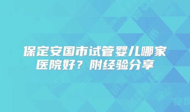 保定安国市试管婴儿哪家医院好？附经验分享