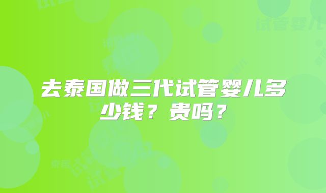 去泰国做三代试管婴儿多少钱？贵吗？