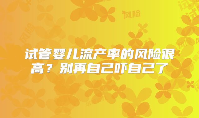 试管婴儿流产率的风险很高?别再自己吓自己了