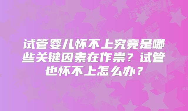 试管婴儿怀不上究竟是哪些关键因素在作祟？试管也怀不上怎么办？