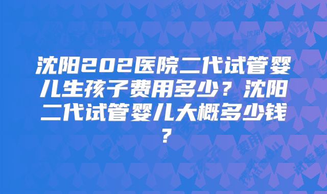 沈阳202医院二代试管婴儿生孩子费用多少？沈阳二代试管婴儿大概多少钱？