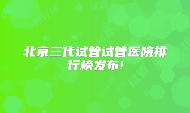 北京三代试管试管医院排行榜发布!