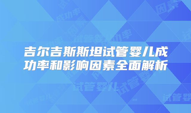 吉尔吉斯斯坦试管婴儿成功率和影响因素全面解析
