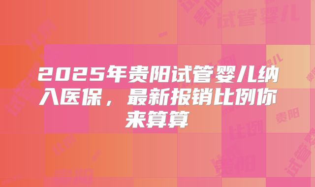 2025年贵阳试管婴儿纳入医保,最新报销比例你来算算