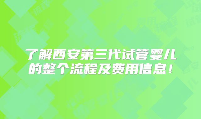 了解西安第三代试管婴儿的整个流程及费用信息!