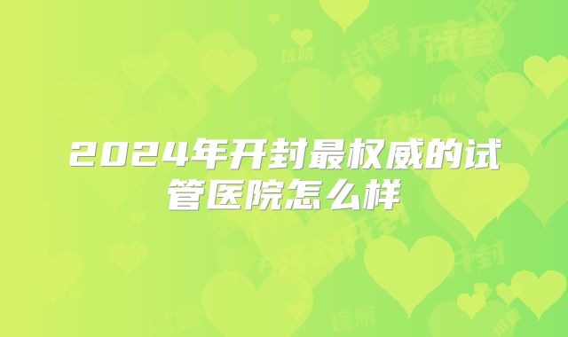 2024年开封最权威的试管医院怎么样