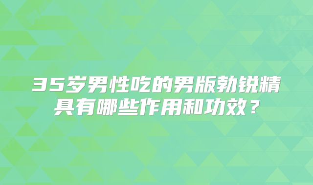 35岁男性吃的男版勃锐精具有哪些作用和功效?