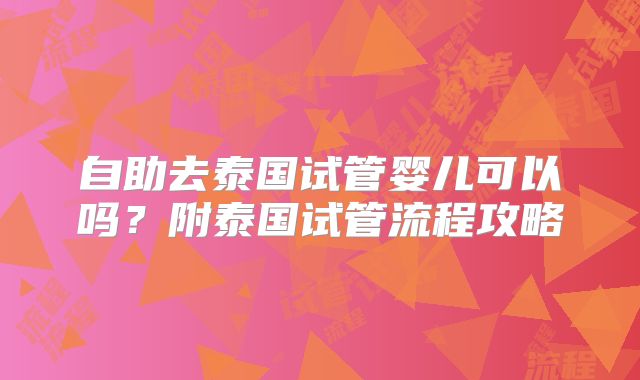 自助去泰国试管婴儿可以吗？附泰国试管流程攻略