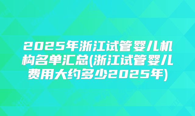 2025年浙江试管婴儿机构名单汇总(浙江试管婴儿费用大约多少2025年)