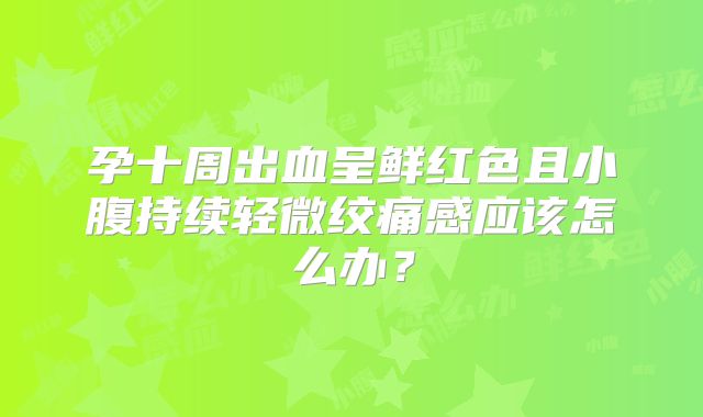 孕十周出血呈鲜红色且小腹持续轻微绞痛感应该怎么办?