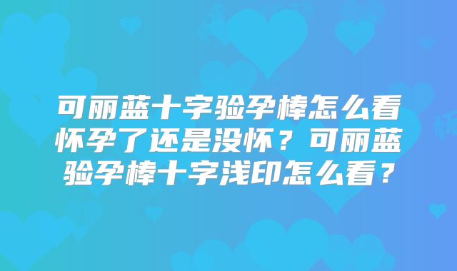 可丽蓝十字验孕棒怎么看怀孕了还是没怀?可丽蓝验孕棒十字浅印怎么看?