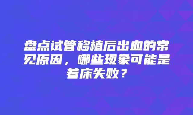盘点试管移植后出血的常见原因，哪些现象可能是着床失败？