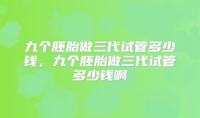 九个胚胎做三代试管多少钱，九个胚胎做三代试管多少钱啊