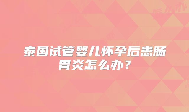 泰国试管婴儿怀孕后患肠胃炎怎么办?