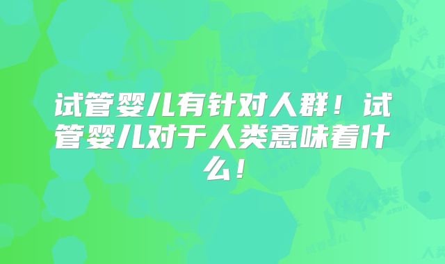 试管婴儿有针对人群！试管婴儿对于人类意味着什么！