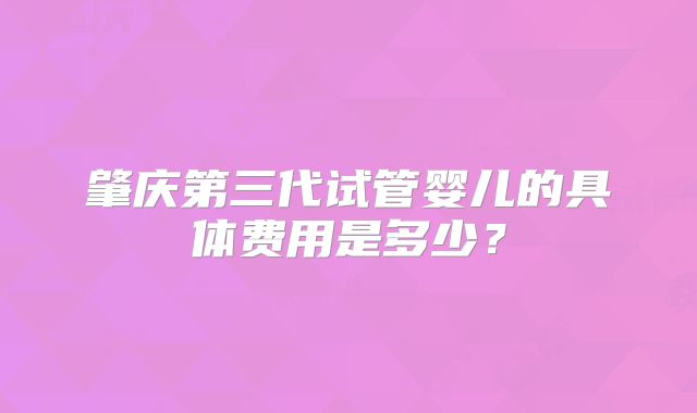 肇庆第三代试管婴儿的具体费用是多少?