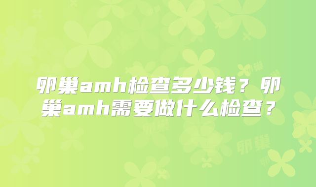 卵巢amh检查多少钱?卵巢amh需要做什么检查?