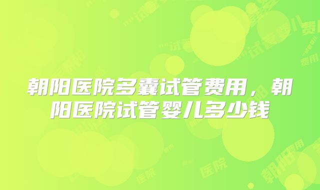 朝阳医院多囊试管费用，朝阳医院试管婴儿多少钱
