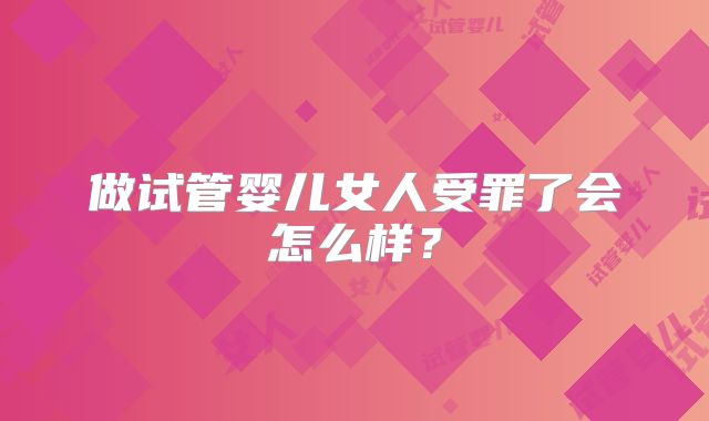 做试管婴儿女人受罪了会怎么样？