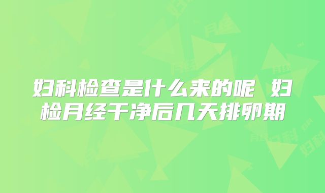 妇科检查是什么来的呢 妇检月经干净后几天排卵期