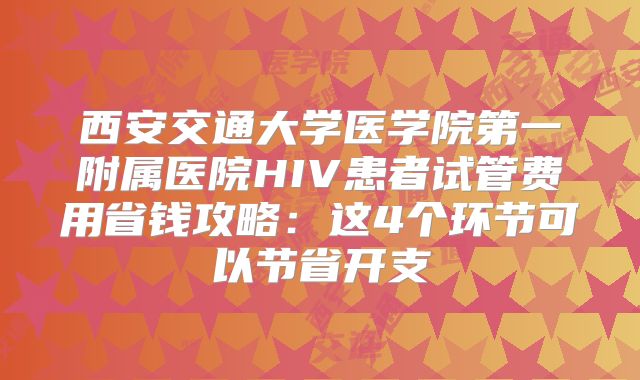 西安交通大学医学院第一附属医院HIV患者试管费用省钱攻略：这4个环节可以节省开支