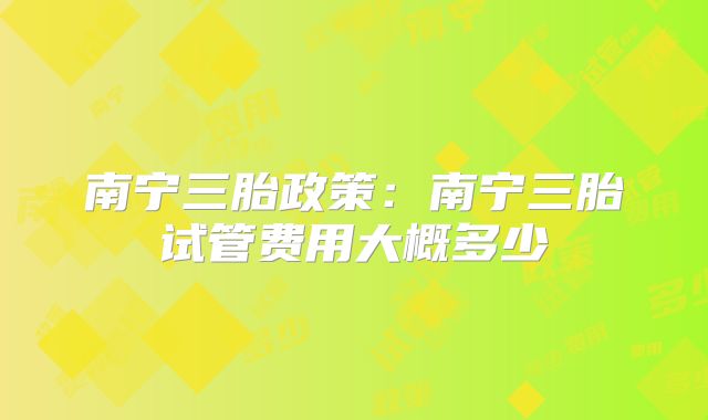 南宁三胎政策：南宁三胎试管费用大概多少