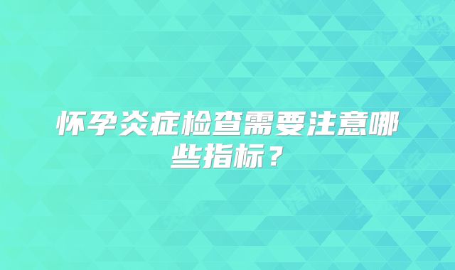 怀孕炎症检查需要注意哪些指标？