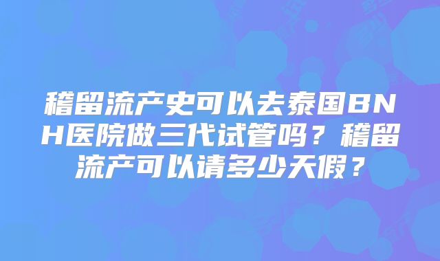 稽留流产史可以去泰国BNH医院做三代试管吗？稽留流产可以请多少天假？