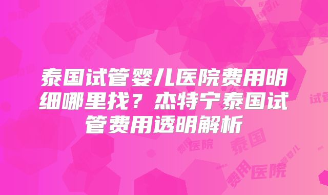 泰国试管婴儿医院费用明细哪里找?杰特宁泰国试管费用透明解析
