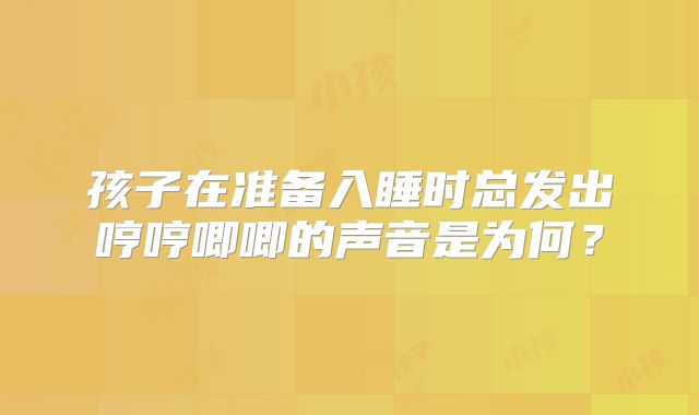 孩子在准备入睡时总发出哼哼唧唧的声音是为何？